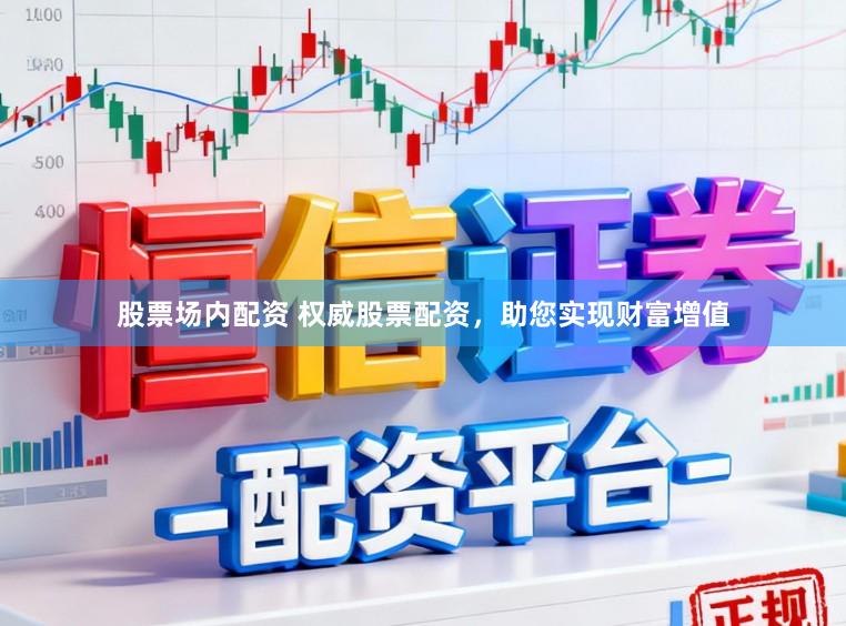股票场内配资 权威股票配资，助您实现财富增值