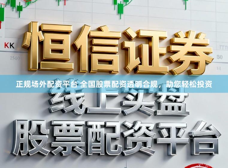 正规场外配资平台 全国股票配资透明合规，助您轻松投资