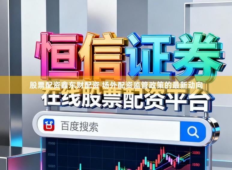 股票配资鑫东财配资 场外配资监管政策的最新动向