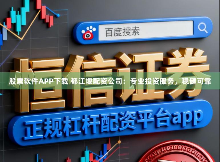 股票软件APP下载 都江堰配资公司:专业投资服务,稳健可靠