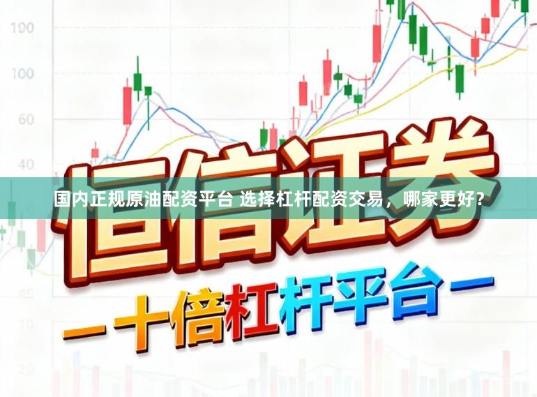 国内正规原油配资平台 选择杠杆配资交易，哪家更好？