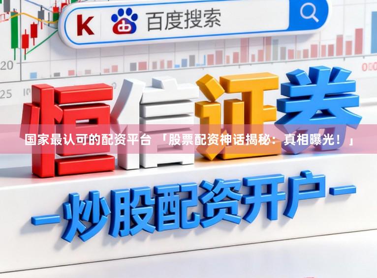 国家最认可的配资平台 「股票配资神话揭秘：真相曝光！」