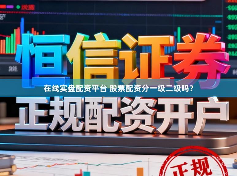 在线实盘配资平台 股票配资分一级二级吗?