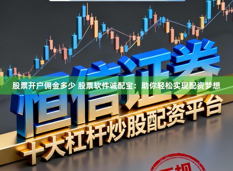 股票开户佣金多少 股票软件诚配宝：助你轻松实现配资梦想
