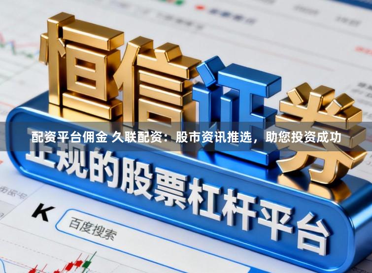 配资平台佣金 久联配资:股市资讯推选,助您投资成功