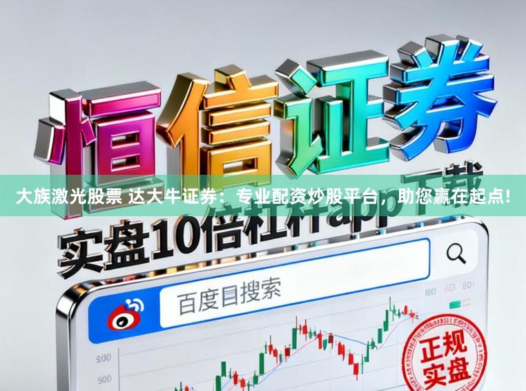 大族激光股票 达大牛证券：专业配资炒股平台，助您赢在起点!
