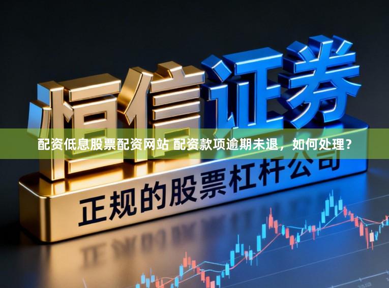 配资低息股票配资网站 配资款项逾期未退，如何处理？
