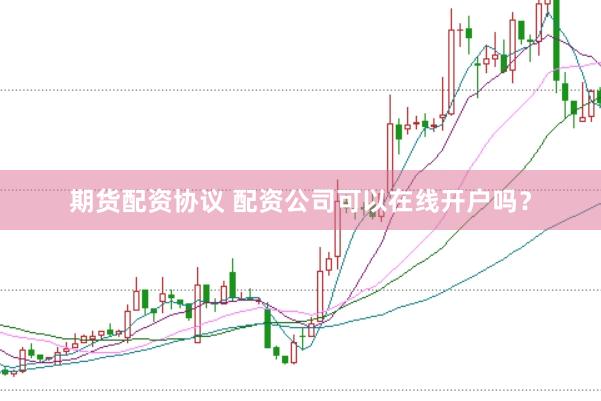期货配资协议 配资公司可以在线开户吗?