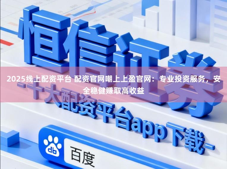 2025线上配资平台 配资官网嘲上上盈官网：专业投资服务，安全稳健赚取高收益