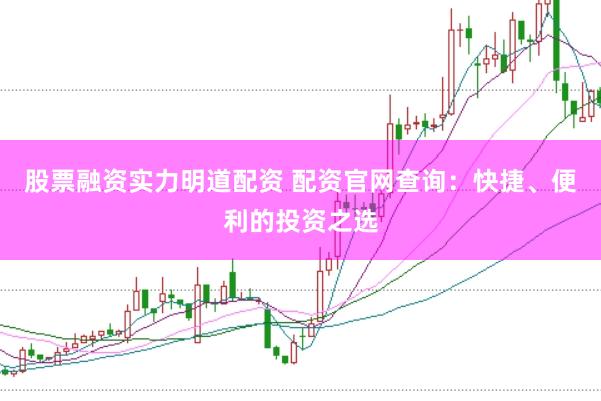 股票融资实力明道配资 配资官网查询：快捷、便利的投资之选