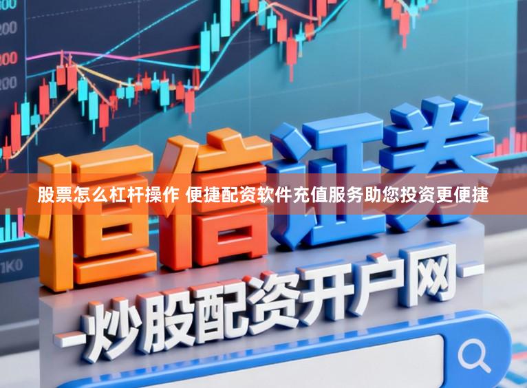 股票怎么杠杆操作 便捷配资软件充值服务助您投资更便捷