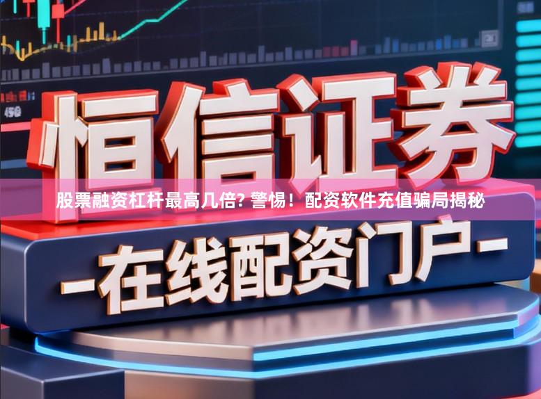 股票融资杠杆最高几倍? 警惕!配资软件充值骗局揭秘