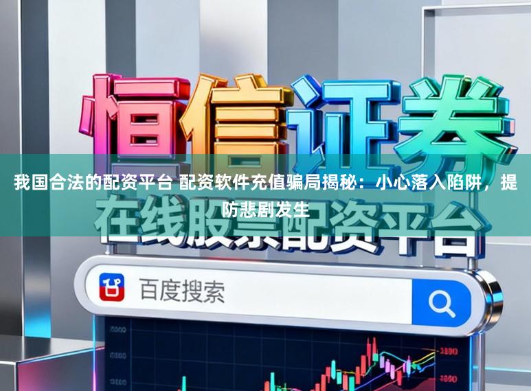 我国合法的配资平台 配资软件充值骗局揭秘：小心落入陷阱，提防悲剧发生