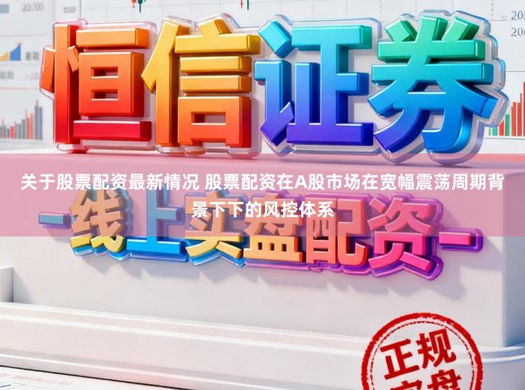 关于股票配资最新情况 股票配资在A股市场在宽幅震荡周期背景下下的风控体系