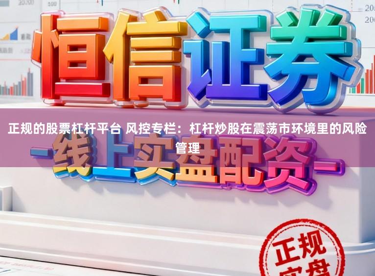 正规的股票杠杆平台 风控专栏：杠杆炒股在震荡市环境里的风险管理