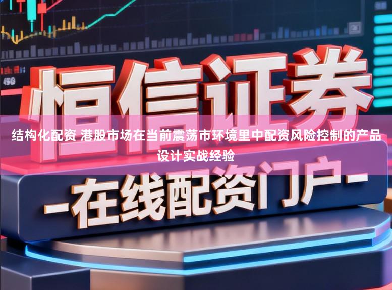 结构化配资 港股市场在当前震荡市环境里中配资风险控制的产品设计实战经验