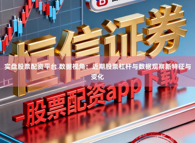 实盘股票配资平台 数据视角：近期股票杠杆与数据观察新特征与变化