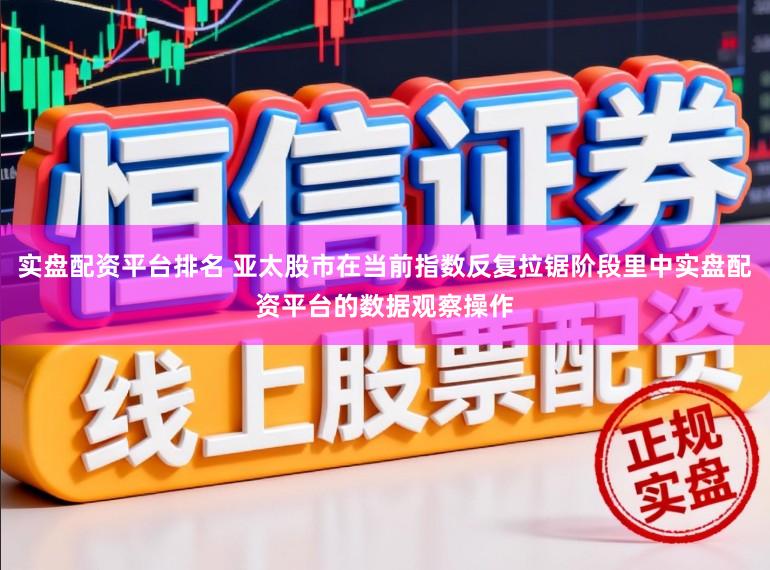 实盘配资平台排名 亚太股市在当前指数反复拉锯阶段里中实盘配资平台的数据观察操作