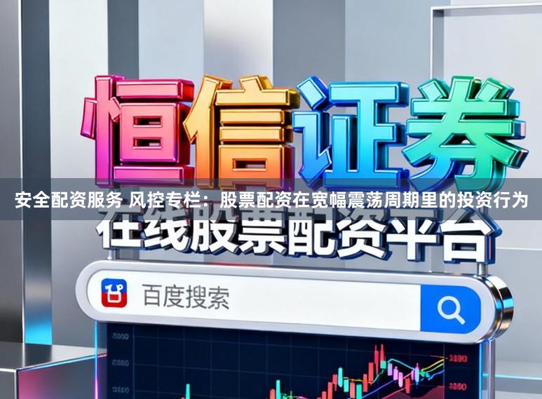 安全配资服务 风控专栏：股票配资在宽幅震荡周期里的投资行为