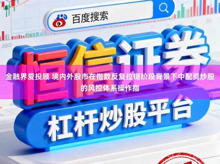 金融界爱投顾 境内外股市在指数反复拉锯阶段背景下中配资炒股的风控体系操作指