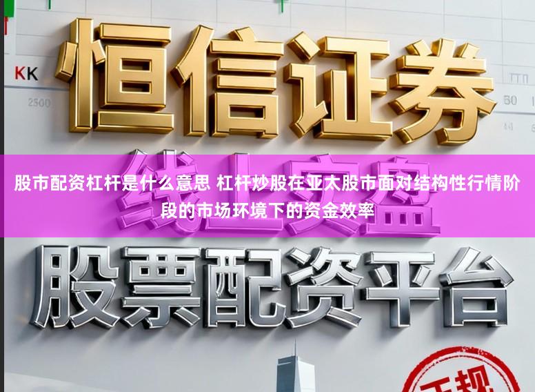 股市配资杠杆是什么意思 杠杆炒股在亚太股市面对结构性行情阶段的市场环境下的资金效率