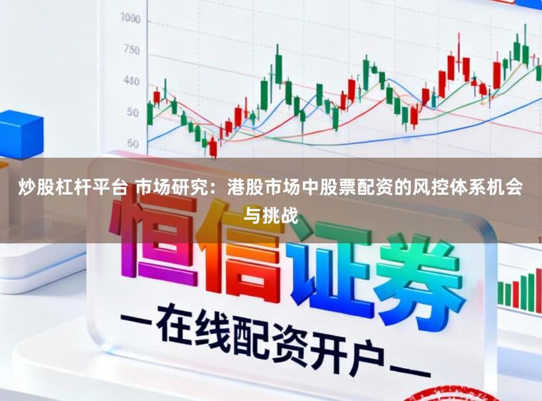炒股杠杆平台 市场研究：港股市场中股票配资的风控体系机会与挑战