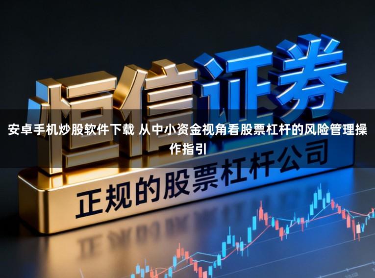 安卓手机炒股软件下载 从中小资金视角看股票杠杆的风险管理操作指引