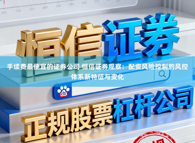 手续费最便宜的证券公司 恒信证券观察：配资风险控制的风控体系新特征与变化