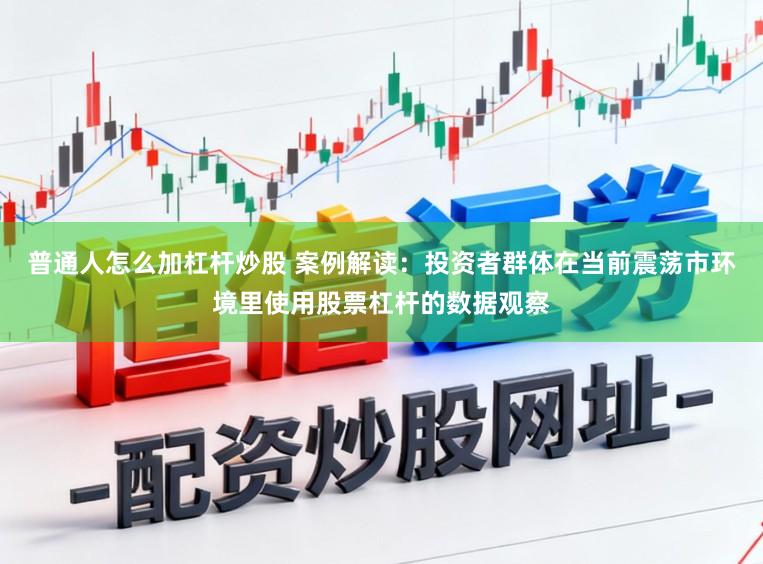 普通人怎么加杠杆炒股 案例解读：投资者群体在当前震荡市环境里使用股票杠杆的数据观察