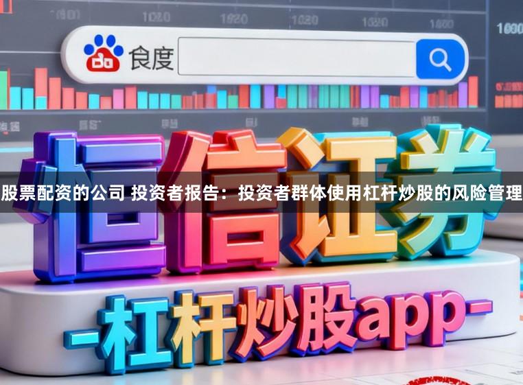 股票配资的公司 投资者报告：投资者群体使用杠杆炒股的风险管理
