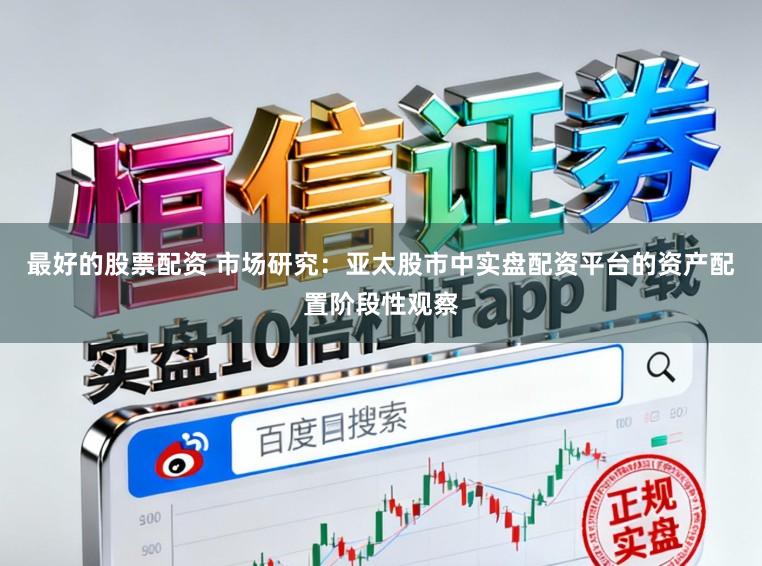 最好的股票配资 市场研究：亚太股市中实盘配资平台的资产配置阶段性观察