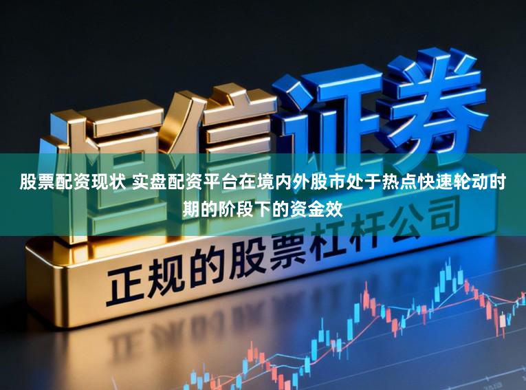 股票配资现状 实盘配资平台在境内外股市处于热点快速轮动时期的阶段下的资金效