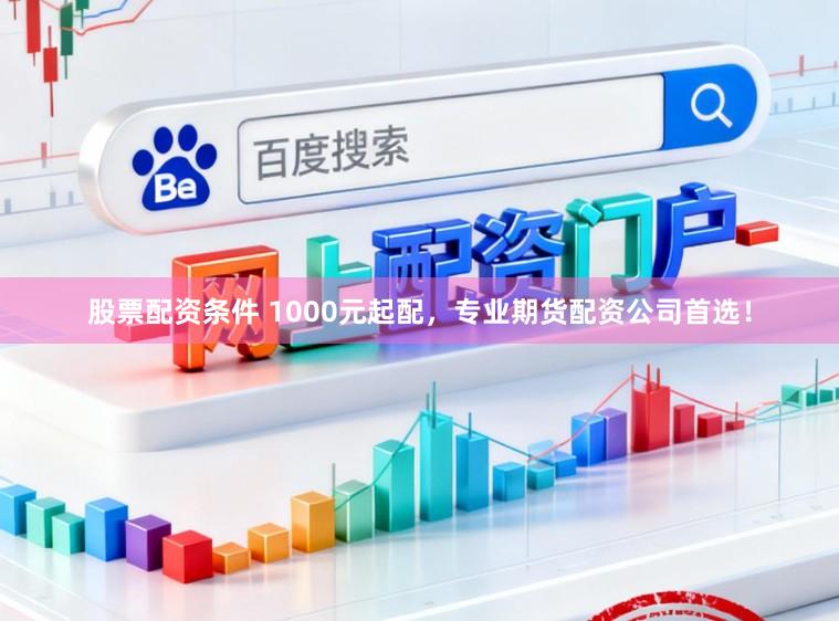 股票配资条件 1000元起配，专业期货配资公司首选！