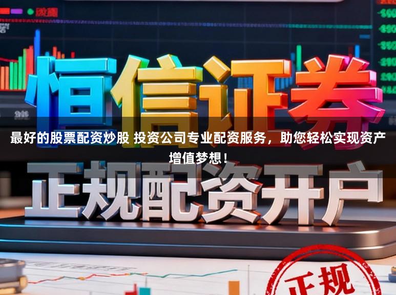 最好的股票配资炒股 投资公司专业配资服务，助您轻松实现资产增值梦想！