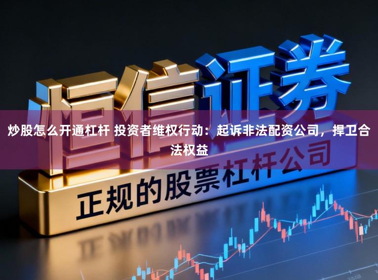 炒股怎么开通杠杆 投资者维权行动：起诉非法配资公司，捍卫合法权益