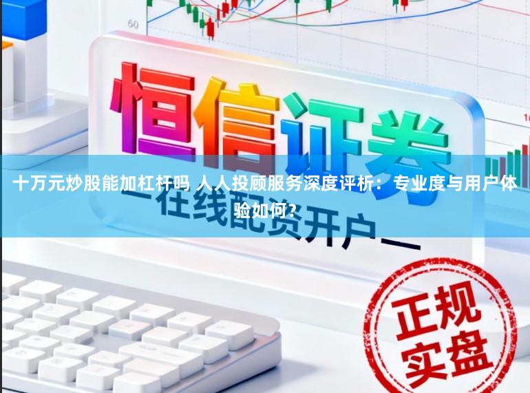 十万元炒股能加杠杆吗 人人投顾服务深度评析：专业度与用户体验如何？