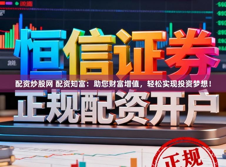 配资炒股网 配资知富：助您财富增值，轻松实现投资梦想！