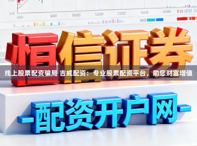 线上股票配资骗局 吉威配资：专业股票配资平台，助您财富增值