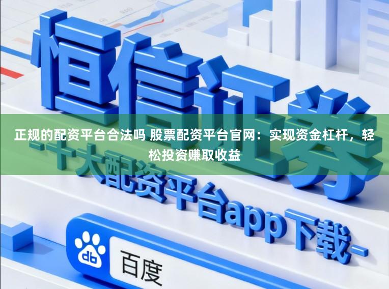 正规的配资平台合法吗 股票配资平台官网：实现资金杠杆，轻松投资赚取收益