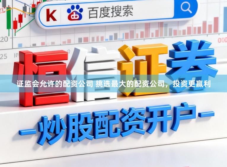 证监会允许的配资公司 挑选最大的配资公司,投资更赢利