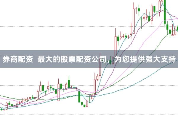 券商配资  最大的股票配资公司，为您提供强大支持