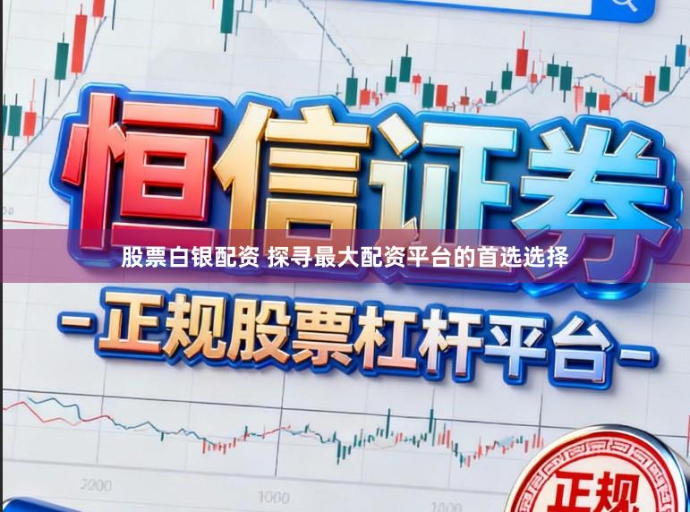 股票白银配资 探寻最大配资平台的首选选择