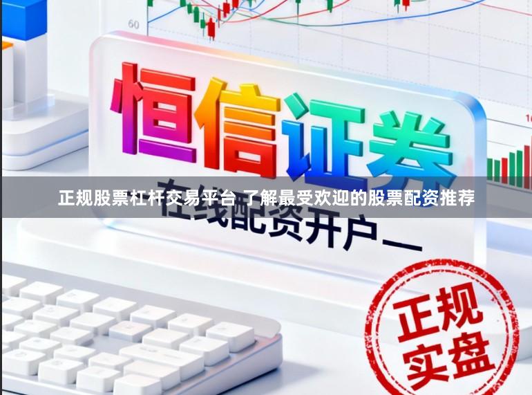 正规股票杠杆交易平台 了解最受欢迎的股票配资推荐