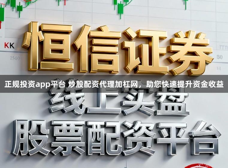 正规投资app平台 炒股配资代理加杠网，助您快速提升资金收益