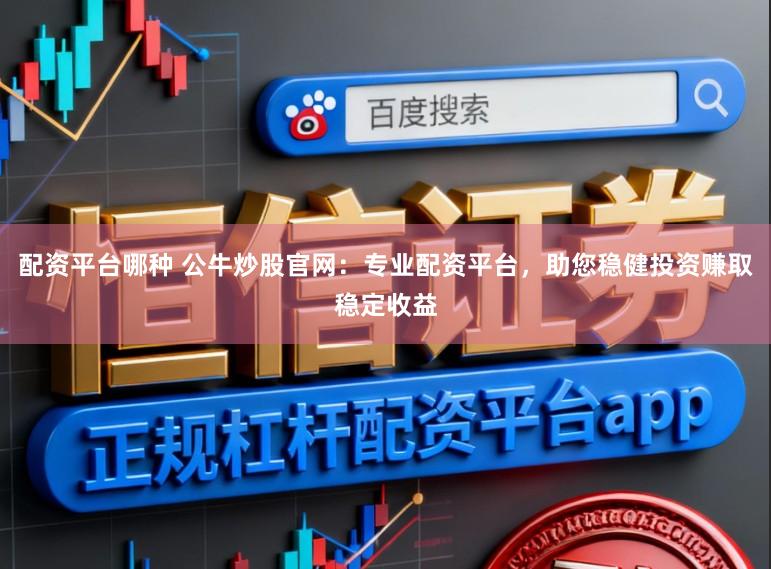 配资平台哪种 公牛炒股官网：专业配资平台，助您稳健投资赚取稳定收益