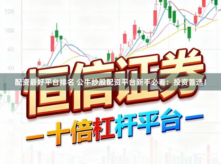 配资最好平台排名 公牛炒股配资平台新手必看：投资首选！