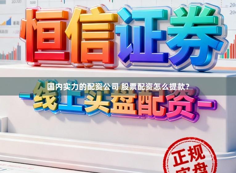 国内实力的配资公司 股票配资怎么提款？