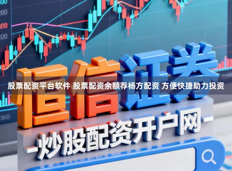 股票配资平台软件 股票配资余额荐杨方配资 方便快捷助力投资