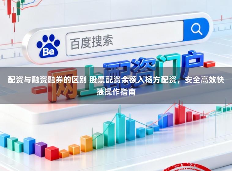 配资与融资融券的区别 股票配资余额入杨方配资，安全高效快捷操作指南