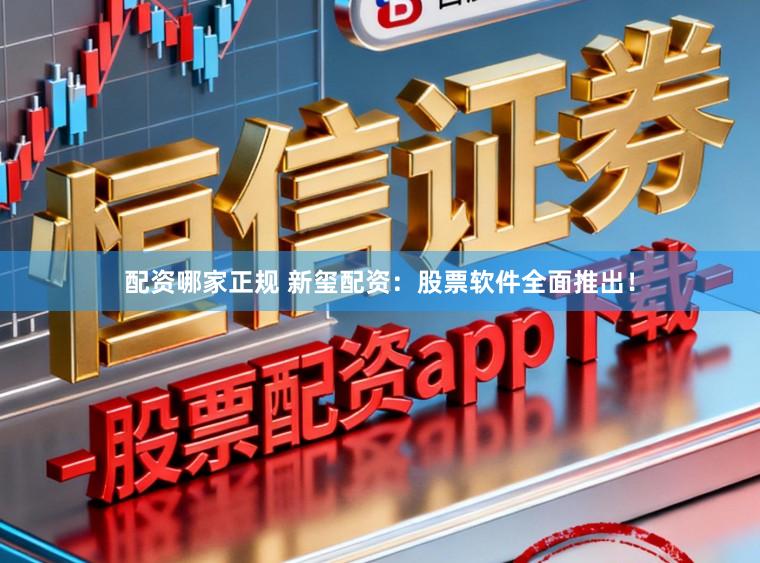 配资哪家正规 新玺配资：股票软件全面推出！